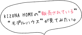 KIZUNA HOMEの“販売されている” “モデルハウス”が見てみたい。